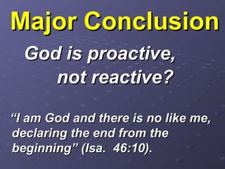 Major ConclusionMajor Conclusion
God is proactive,God is proactive,
not reactive?not reactive?
“I am God and there is no like me,“I am God and there is no like me,
declaring the end from thedeclaring the end from the
beginning” (Isa. 46:10).beginning” (Isa. 46:10).
 