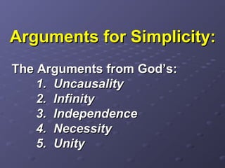Arguments for Simplicity:Arguments for Simplicity:
The Arguments from God’s:The Arguments from God’s:
1. Uncausality1. Uncausality
2. Infinity2. Infinity
3. Independence3. Independence
4. Necessity4. Necessity
5. Unity5. Unity
 