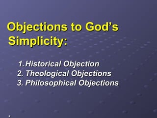 Objections to God’sObjections to God’s
Simplicity:Simplicity:
1.1.Historical ObjectionHistorical Objection
2.2. Theological ObjectionsTheological Objections
3.3. Philosophical ObjectionsPhilosophical Objections
..
 