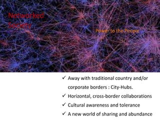Networked
Society
 Away with traditional country and/or
corporate borders : City-Hubs.
 Horizontal, cross-border collaborations
 Cultural awareness and tolerance
 A new world of sharing and abundance
Power to the People
 