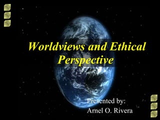 Worldviews and Ethical Perspective   Presented by: Arnel O. Rivera 