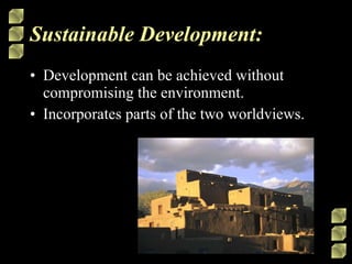 Sustainable Development: Development can be achieved without compromising the environment. Incorporates parts of the two worldviews. 