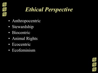 Ethical Perspective Anthropocentric Stewardship Biocentric Animal Rights Ecocentric Ecofeminism 
