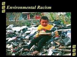Environmental Racism Inequitable distribution of environmental hazards based on race.  Evidence of environmental racism can be seen in lead poisoning in children. Black children are more likely to suffer from lead poisoning than whites. 