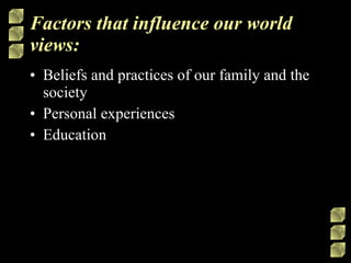 Factors that influence our world views: Beliefs and practices of our family and the society Personal experiences Education 