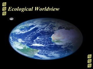 Ecological Worldview The earth is a finite system and no subsystem can exhibit endless growth. Neither the population or resource use can grow indefinitely and to behave as though it can is a threat to the natural, social and economic system. 
