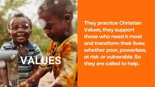 They practice Christian
Values, they support
those who need it most
and transform their lives;
whether poor, powerless,
at risk or vulnerable. So
they are called to help.
VALUES
 