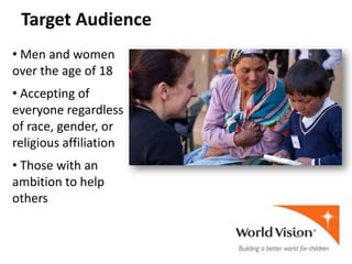 Target Audience
• Men and women
over the age of 18
• Accepting of
everyone regardless
of race, gender, or
religious affiliation
• Those with an
ambition to help
others
 