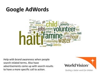 Google AdWords




Help with brand awareness when people
search related terms. Also have
advertisements come up with search results
to have a more specific call to action.
 