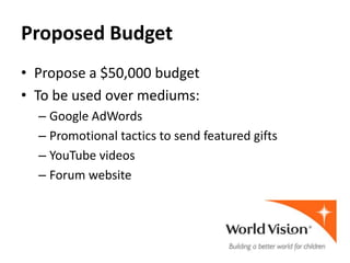 Proposed Budget
• Propose a $50,000 budget
• To be used over mediums:
  – Google AdWords
  – Promotional tactics to send featured gifts
  – YouTube videos
  – Forum website
 