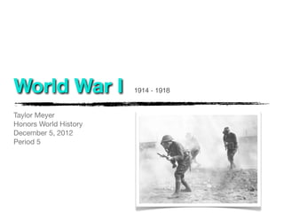 World War I            1914 - 1918


Taylor Meyer
Honors World History
December 5, 2012
Period 5
 