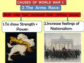 CAUSES OF WORLD WAR I:
2.The Arms Race:
Both sides had increased their military power:
1.To show Strength +
Power:
2.Increase feelings of
Nationalism:
 