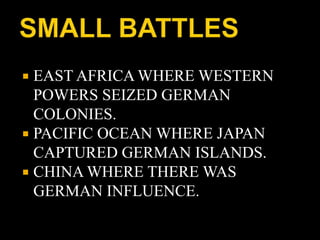 EAST AFRICA WHERE WESTERN 
POWERS SEIZED GERMAN 
COLONIES. 
 PACIFIC OCEAN WHERE JAPAN 
CAPTURED GERMAN ISLANDS. 
 CHINA WHERE THERE WAS 
GERMAN INFLUENCE. 
 
