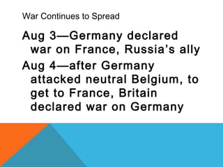 War Continues to Spread
Aug 3—Germany declared
war on France, Russia’s ally
Aug 4—after Germany
attacked neutral Belgium, to
get to France, Britain
declared war on Germany
 