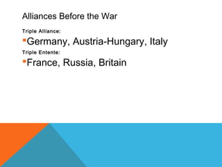 Alliances Before the War
Triple Alliance:
Germany, Austria-Hungary, Italy
Triple Entente:
France, Russia, Britain
 