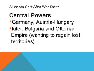 Alliances Shift After War Starts
Central Powers
Germany, Austria-Hungary
later, Bulgaria and Ottoman
Empire (wanting to regain lost
territories)
 