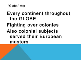 “Global” war
Every continent throughout
the GLOBE
Fighting over colonies
Also colonial subjects
served their European
masters
 