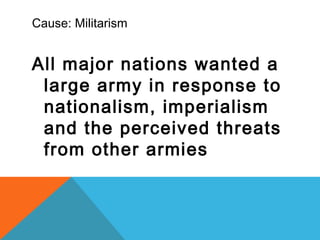 Cause: Militarism
All major nations wanted a
large army in response to
nationalism, imperialism
and the perceived threats
from other armies
 