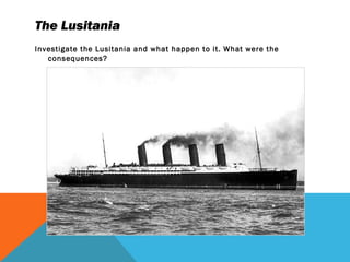 The Lusitania
Investigate the Lusitania and what happen to it. What were the
consequences?
 