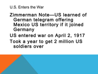 U.S. Enters the War
Zimmerman Note—US learned of
German telegram offering
Mexico US territory if it joined
Germany
US entered war on April 2, 1917
Took a year to get 2 million US
soldiers over
 