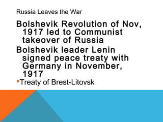 Russia Leaves the War
Bolshevik Revolution of Nov,
1917 led to Communist
takeover of Russia
Bolshevik leader Lenin
signed peace treaty with
Germany in November,
1917
Treaty of Brest-Litovsk
 