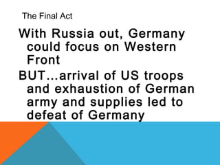 The Final Act
With Russia out, Germany
could focus on Western
Front
BUT…arrival of US troops
and exhaustion of German
army and supplies led to
defeat of Germany
 
