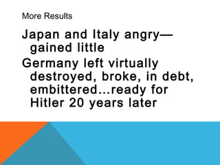 More Results
Japan and Italy angry—
gained little
Germany left virtually
destroyed, broke, in debt,
embittered…ready for
Hitler 20 years later
 