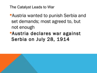 The Catalyst Leads to War
Austria wanted to punish Serbia and
set demands; most agreed to, but
not enough
Austria declares war against
Serbia on July 28, 1914
 