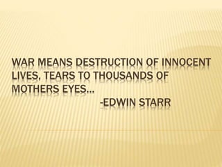 WAR MEANS DESTRUCTION OF INNOCENT
LIVES, TEARS TO THOUSANDS OF
MOTHERS EYES…
-EDWIN STARR
 