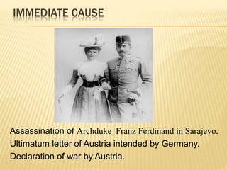 IMMEDIATE CAUSE
Assassination of Archduke Franz Ferdinand in Sarajevo.
Ultimatum letter of Austria intended by Germany.
Declaration of war by Austria.
 