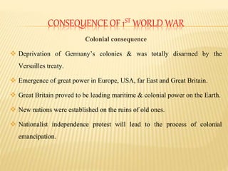 CONSEQUENCE OF 1ST WORLD WAR
Colonial consequence
 Deprivation of Germany’s colonies & was totally disarmed by the
Versai...