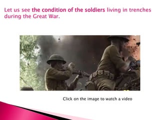 Let us see the condition of the soldiers living in trenches
during the Great War.
Click on the image to watch a video
 