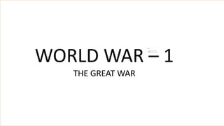 WORLD WAR – 1
THE GREAT WAR
 