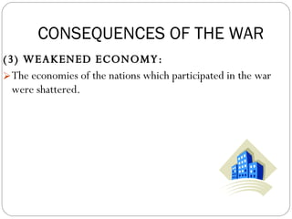 (3) WEAKENED ECONOMY:  The economies of the nations which participated in the war were shattered. CONSEQUENCES OF THE WAR 