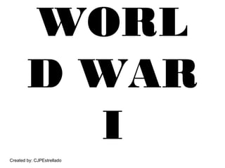 WORL
D WAR
I
Created by: CJPEstrellado
 