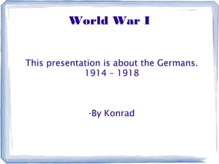 World War I
This presentation is about the Germans.
1914 – 1918
-By Konrad
 