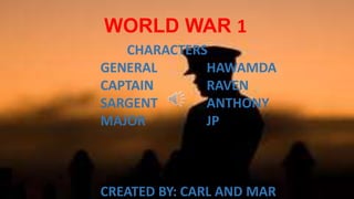 WORLD WAR 1
CHARACTERS
GENERAL
HAWAMDA
CAPTAIN
RAVEN
SARGENT
ANTHONY
MAJOR
JP

CREATED BY: CARL AND MAR

 