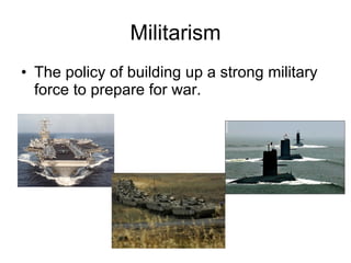 Militarism The policy of building up a strong military force to prepare for war. 