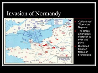 Invasion of Normandy
                          Codenamed
                           “Operation
                           Neptune
                          The largest
                           amphibious
                           operation to
                           ever take
                           place
                          Displaced
                           German
                           forces on
                           French land
 