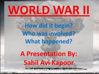 WORLD WAR II
  How did it begin?
  Who was involved?
  What happened?
 A Presentation By:
  Sahil Avi Kapoor
 