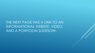 THE NEXT PAGE HAS A LINK TO AN
INFORMATIONAL WEBSITE, VIDEO,
AND A POWTOON SLIDESOW.
 