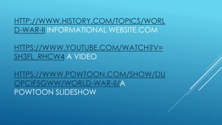 HTTP://WWW.HISTORY.COM/TOPICS/WORL
D-WAR-II INFORMATIONAL WEBSITE.COM
HTTPS://WWW.YOUTUBE.COM/WATCH?V=
SH3FL_RHCW4 A VIDEO
HTTPS://WWW.POWTOON.COM/SHOW/DU
OPCIF5GWW/WORLD-WAR-II/A
POWTOON SLIDESHOW
 