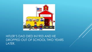 HITLER’S DAD DIED IN1903 AND HE
DROPPED OUT OF SCHOOL TWO YEARS
LATER.
 