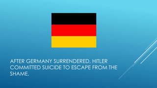 AFTER GERMANY SURRENDERED, HITLER
COMMITTED SUICIDE TO ESCAPE FROM THE
SHAME.
 