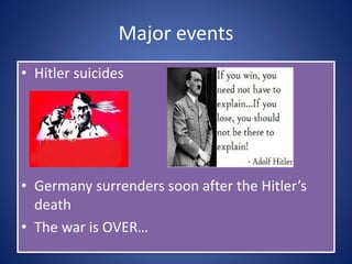 Major events
• Hitler suicides
• Germany surrenders soon after the Hitler’s
death
• The war is OVER…
 