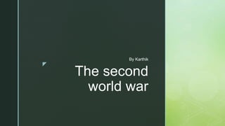z
The second
world war
By Karthik
 