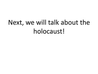 Next, we will talk about the
holocaust!
 