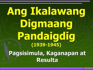Ang Ikalawang
Digmaang
Pandaigdig
(1939-1945)
Pagsisimula, Kaganapan at
Resulta
 