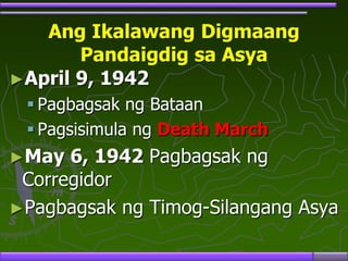 Ang Ikalawang Digmaang
Pandaigdig sa Asya
►April 9, 1942
 Pagbagsak ng Bataan
 Pagsisimula ng Death March
►May 6, 1942 Pagbagsak ng
Corregidor
►Pagbagsak ng Timog-Silangang Asya
 