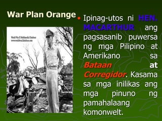 War Plan Orange • Ipinag-utos ni HEN.
MACARTHUR ang
pagsasanib puwersa
ng mga Pilipino at
Amerikano sa
Bataan at
Corregidor. Kasama
sa mga inilikas ang
mga pinuno ng
pamahalaang
komonwelt.
 